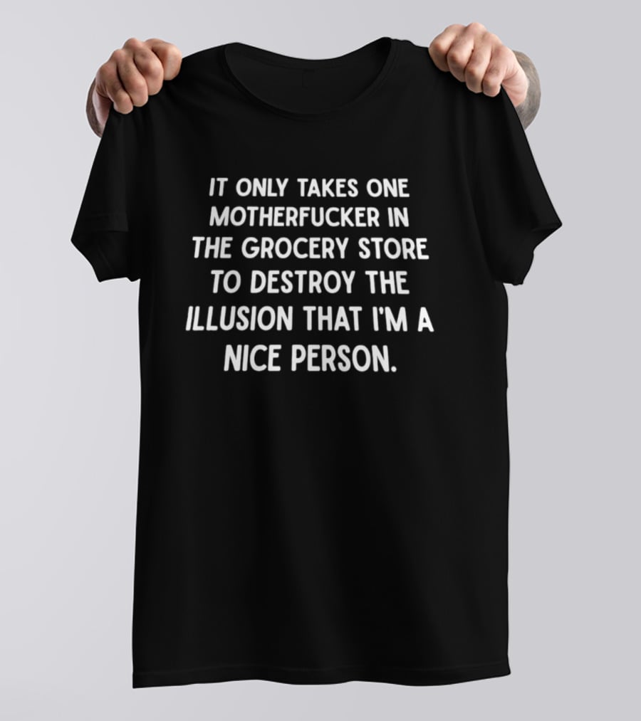 It Only Takes One Motherfucker In The Grocery Store To Destroy The Illusion That I'm A Nice Person T-Shirt