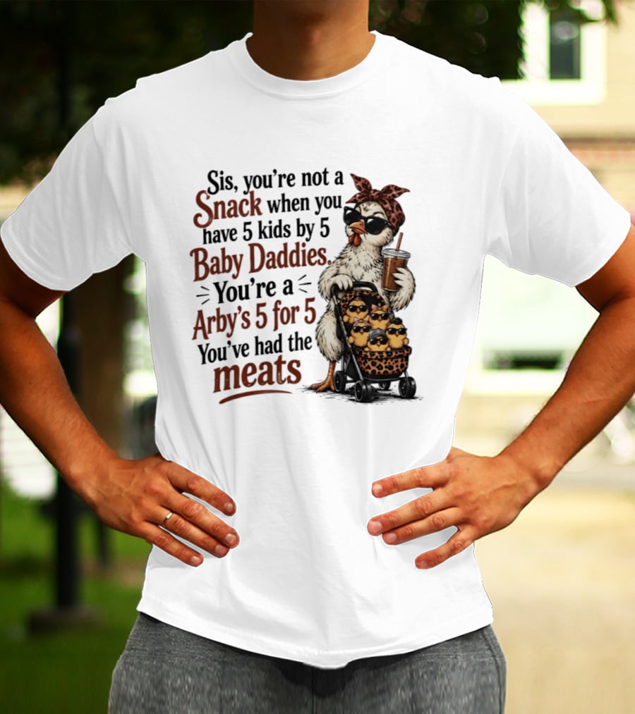Sis You're Not A Snack You're An Arby's 5 For 5 With 5 Kids By 5 Baby Daddies You've Had The Meats T-Shirt