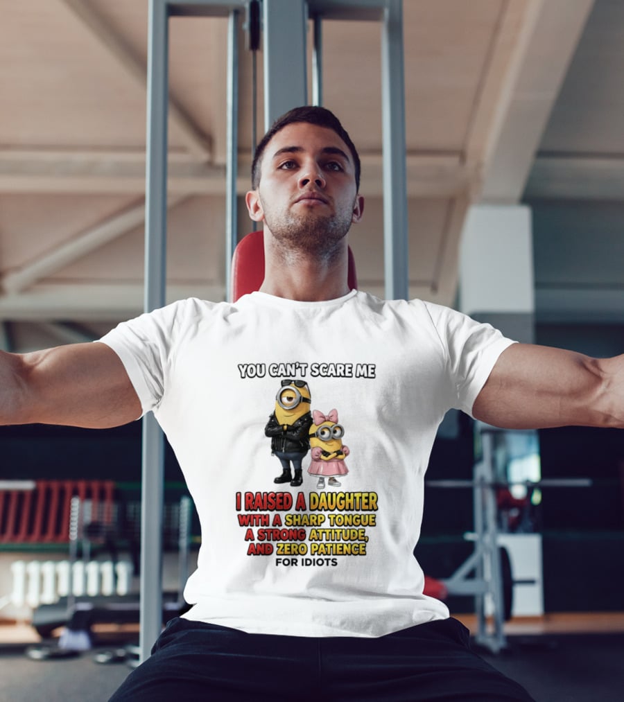 You Can't Scare Me I Raised A Daughter With A Sharp Tongue A Strong Attitude And Zero Patience For Idiots Minions T-Shirt