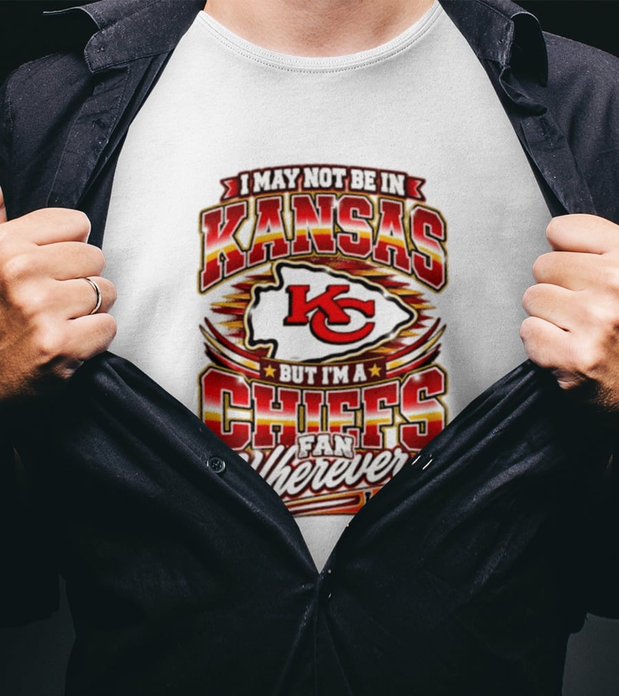 I May Not Be In Kansas But I'm A Kansas City Chiefs Fan Wherever I Am T-Shirt