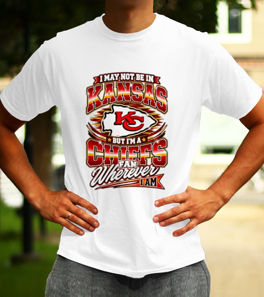 I May Not Be In Kansas But I'm A Kansas City Chiefs Fan Wherever I Am T-Shirt