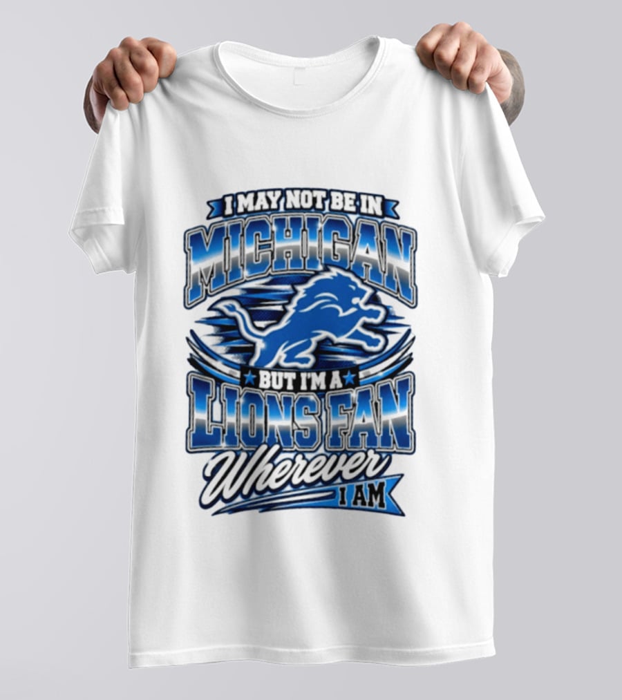 I May Not Be In Michigan But I'm A Lions Fan Wherever I Am T-Shirt