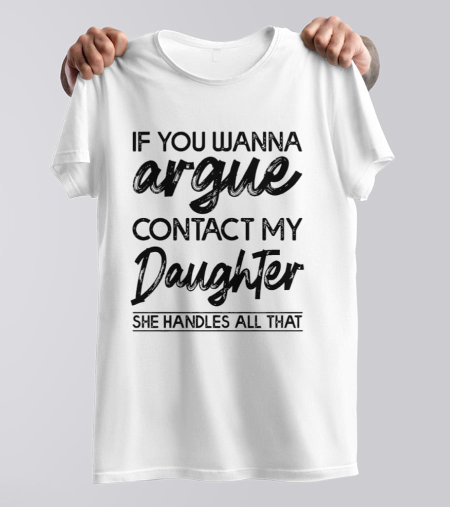 If You Wanna Argue Contact My Daughter She Handles All That T-Shirt