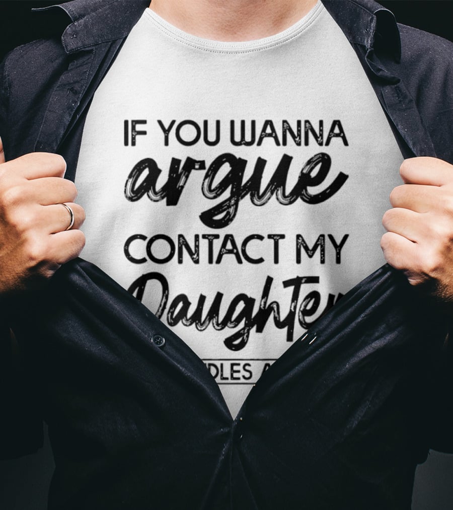 If You Wanna Argue Contact My Daughter She Handles All That T-Shirt