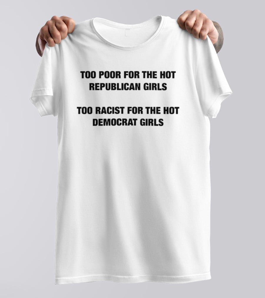 Too Poor For The Hot Republican Girls Too Racist For The Hot Democrat Girls T-Shirt