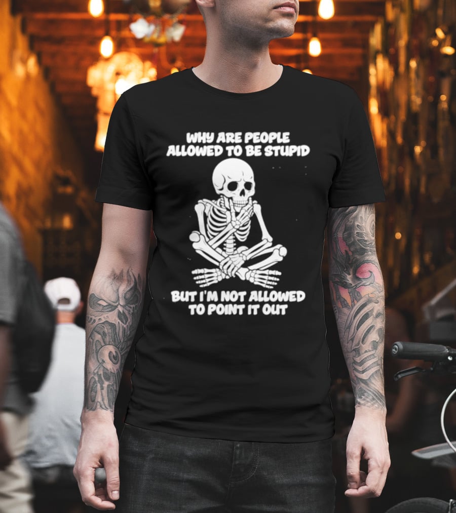 Skeleton Why Are People Allowed To Be Stupid But I'm Not Allowed To Point It Out T-Shirt