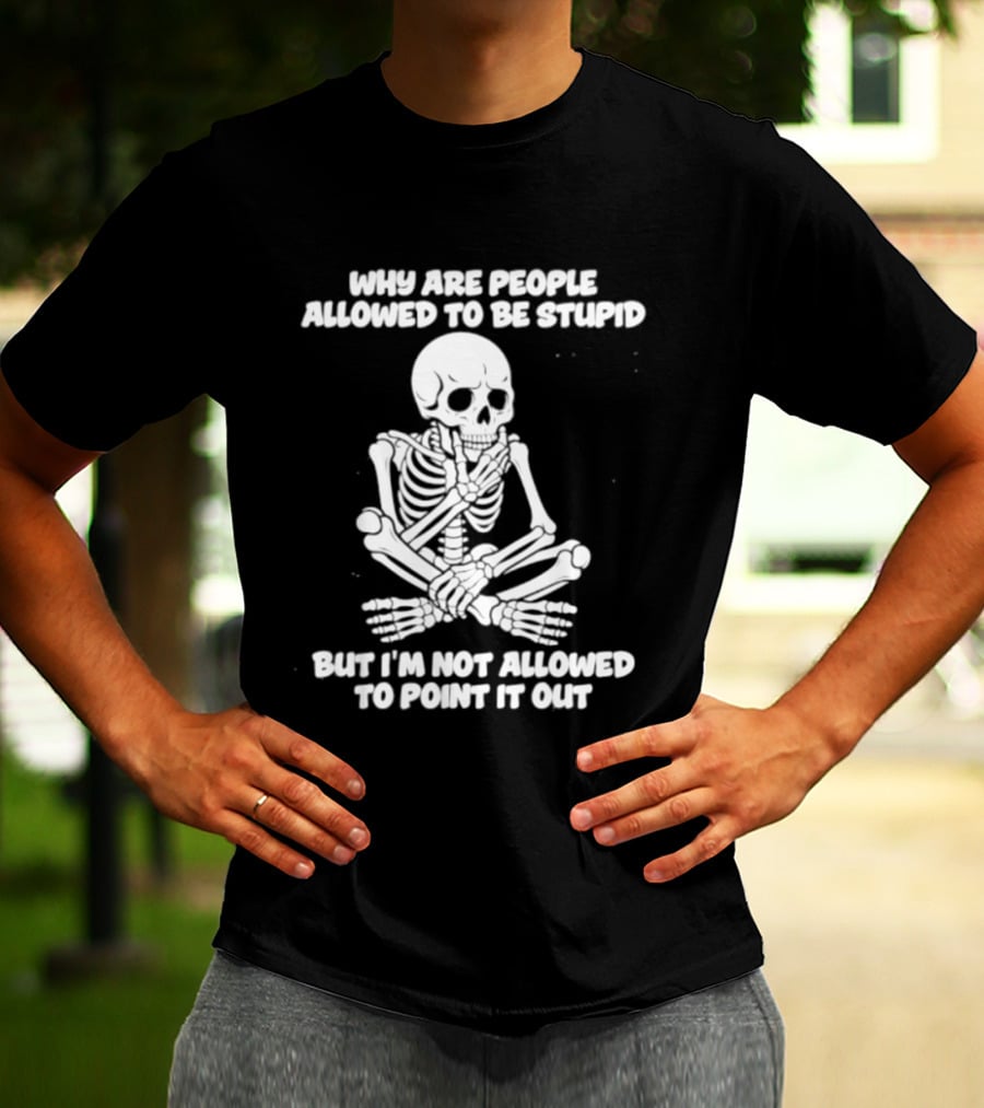 Skeleton Why Are People Allowed To Be Stupid But I'm Not Allowed To Point It Out T-Shirt