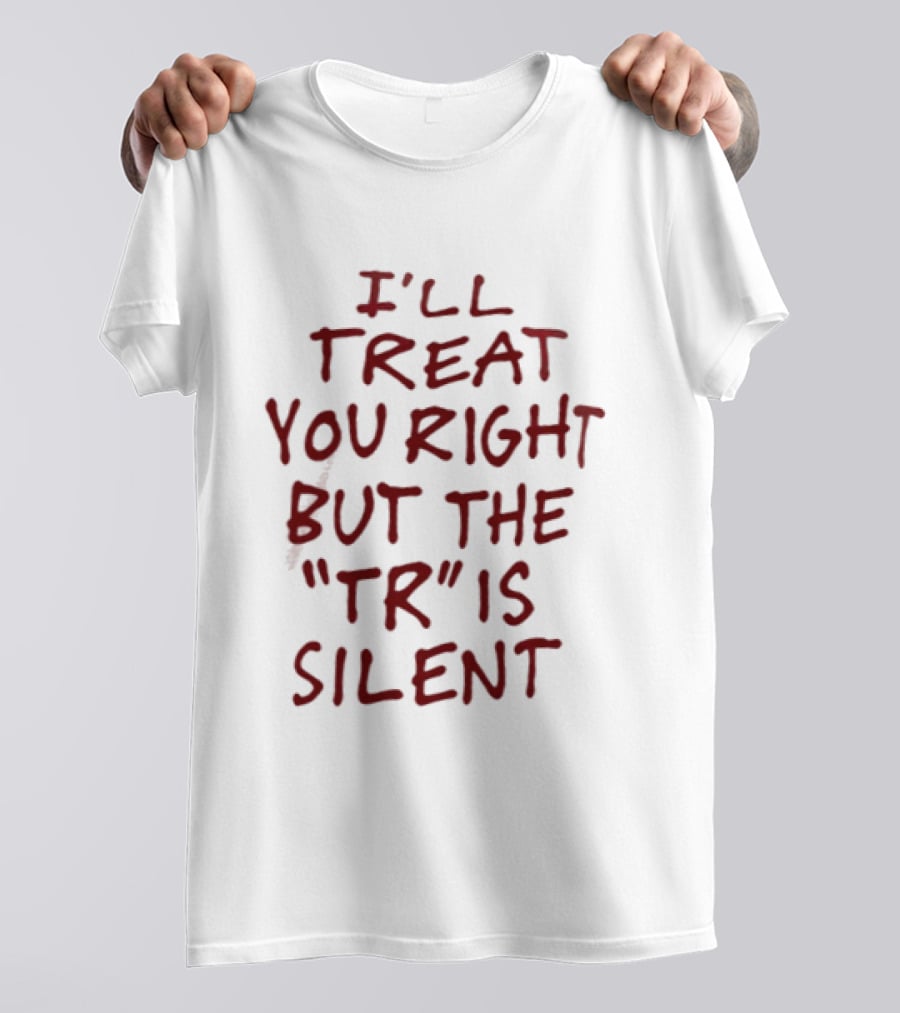 I'll Treat You Right But The TR Is Silent Witty Humor T-Shirt