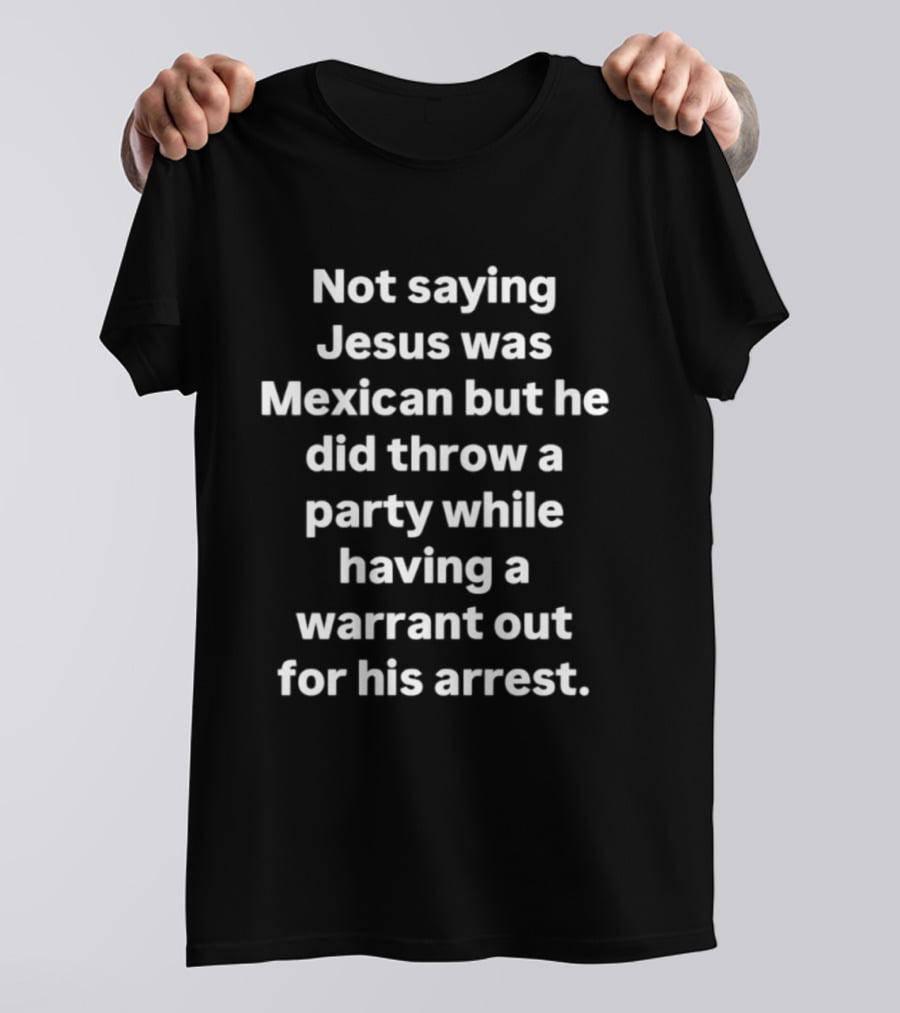 Not Saying Jesus Was Mexican But Party With A Warrant Out For His Arrest T-Shirt