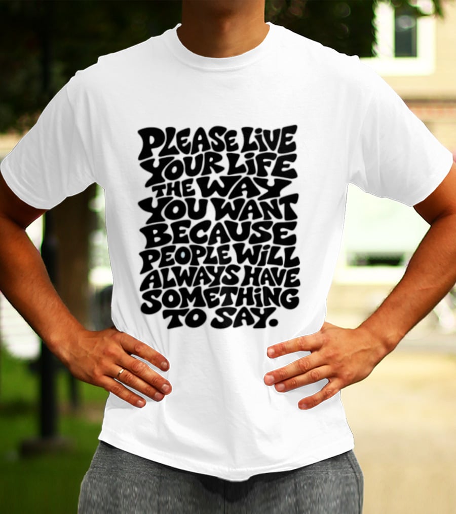 Please Live Your Life The Way You Want Because People Will Always Have Something To Say T-Shirt