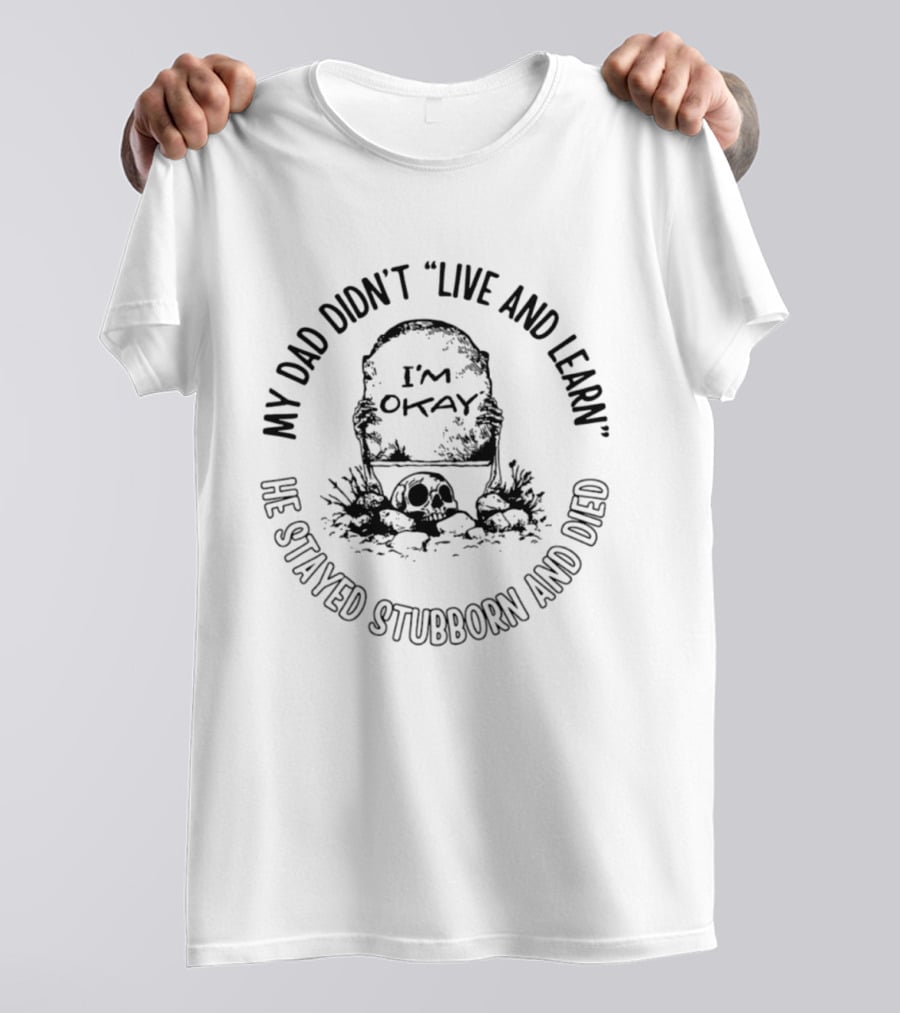 My Dad Didn't Live And Learn He Stayed Stubborn And Died I'm Okay Gravestone Message T-Shirt