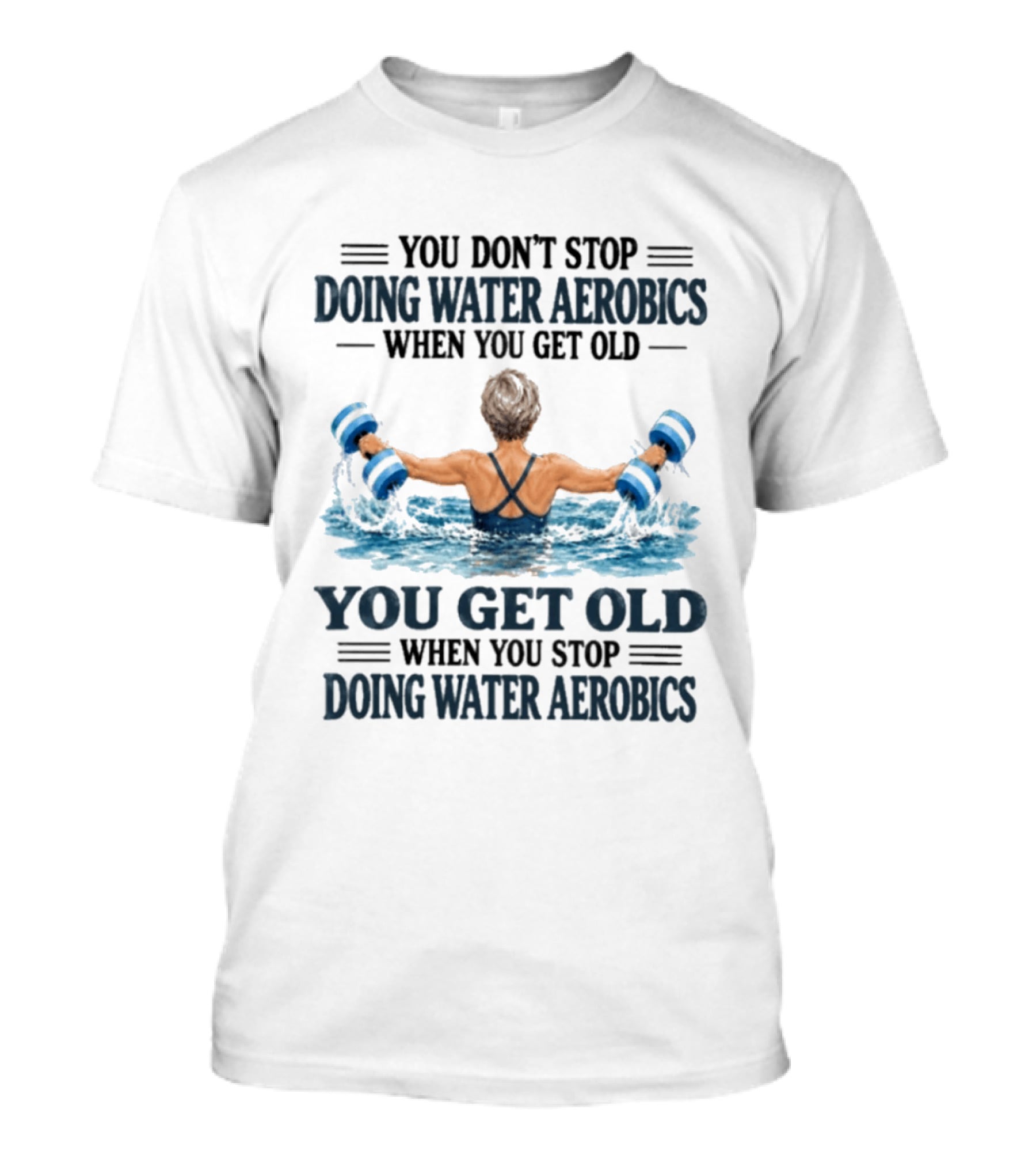 You Don't Stop Doing Water Aerobics When You Get Old You Get Old When You Stop Doing Water Aerobics T-Shirt