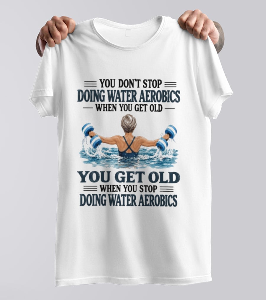 You Don't Stop Doing Water Aerobics When You Get Old You Get Old When You Stop Doing Water Aerobics T-Shirt