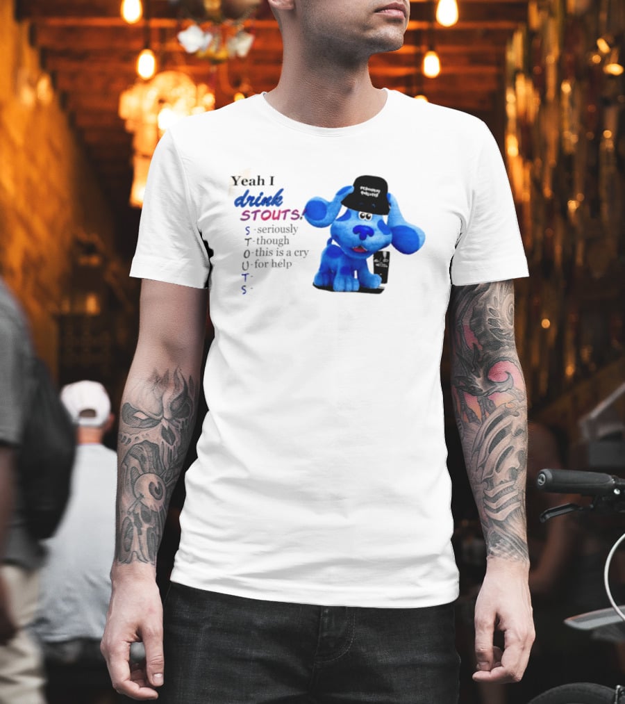Yeah I Drink Stouts Blue Dog Seriously Though This Is A Cry For Help T-Shirt