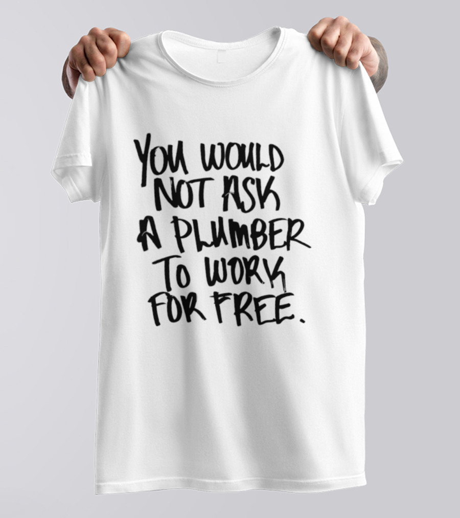 You Would Not Ask A Plumber To Work For Free T-Shirt