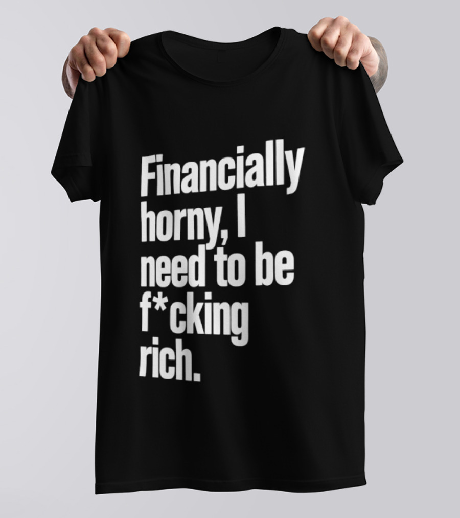 Financially Horny I Need To Be F Cking Rich Humor T-Shirt