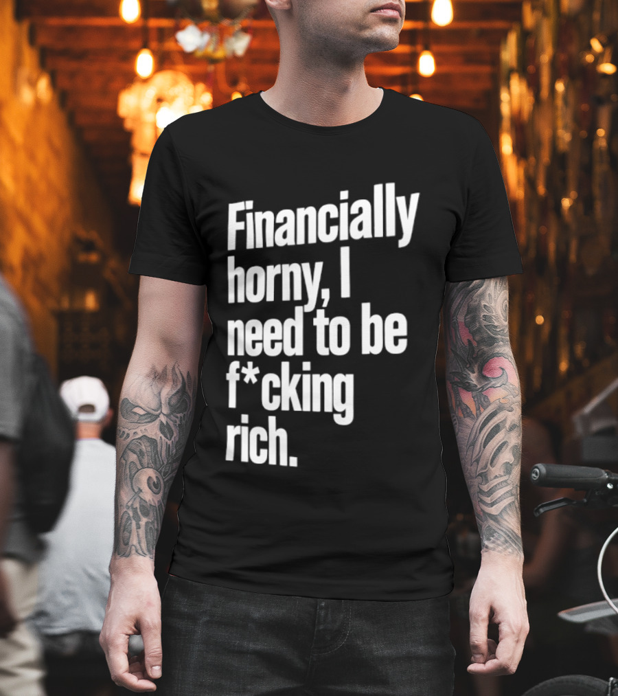 Financially Horny I Need To Be F Cking Rich Humor T-Shirt