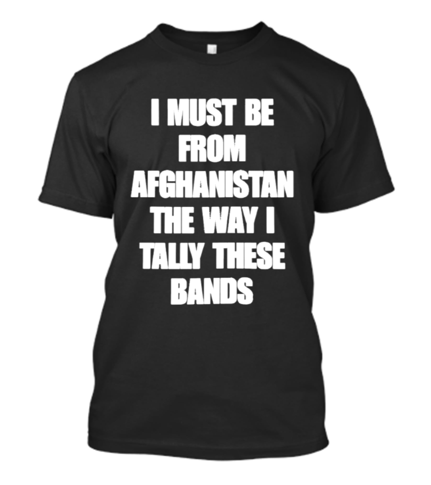 I Must Be From Afghanistan The Way I Tally These Bands Witty Phrase T-Shirt