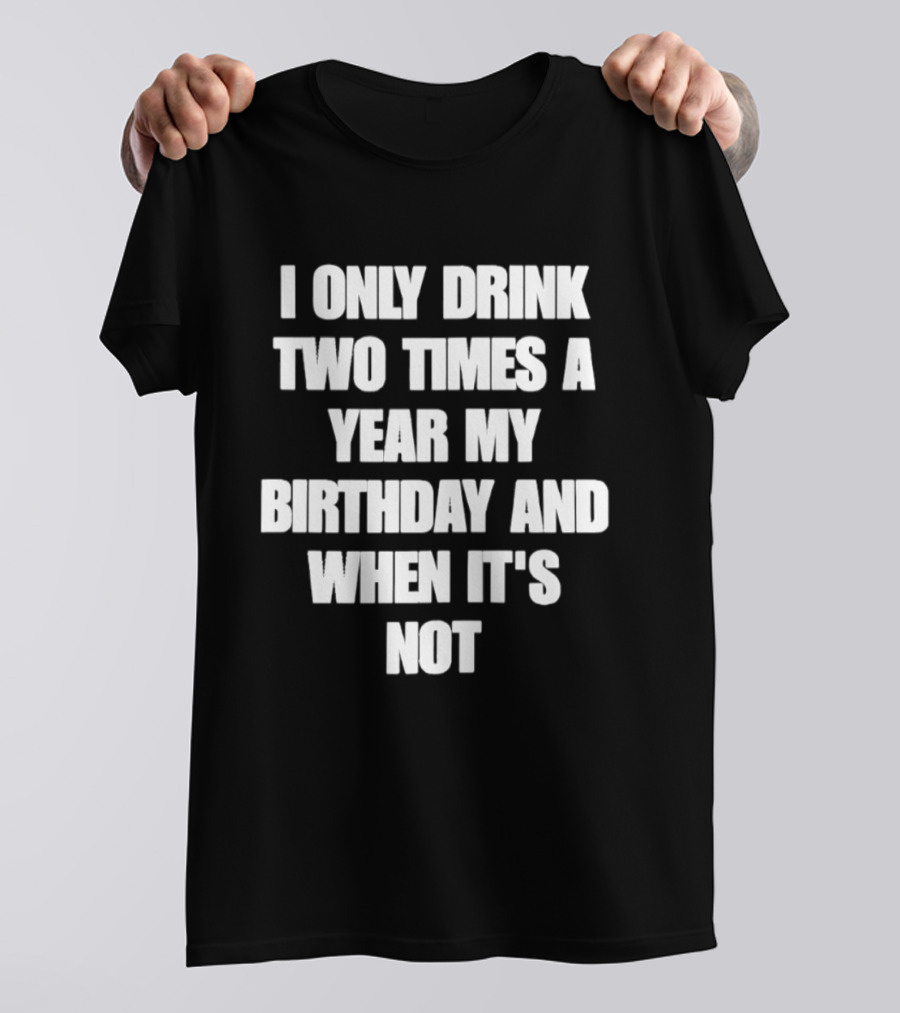 I Only Drink Two Times A Year My Birthday And When It's Not T-Shirt