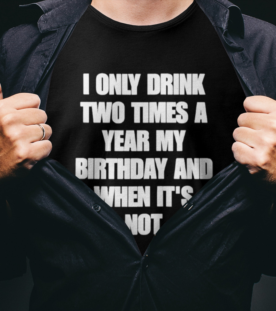 I Only Drink Two Times A Year My Birthday And When It's Not T-Shirt