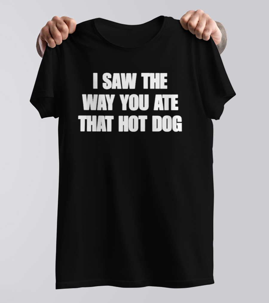 I Saw The Way You Ate That Hot Dog T-Shirt