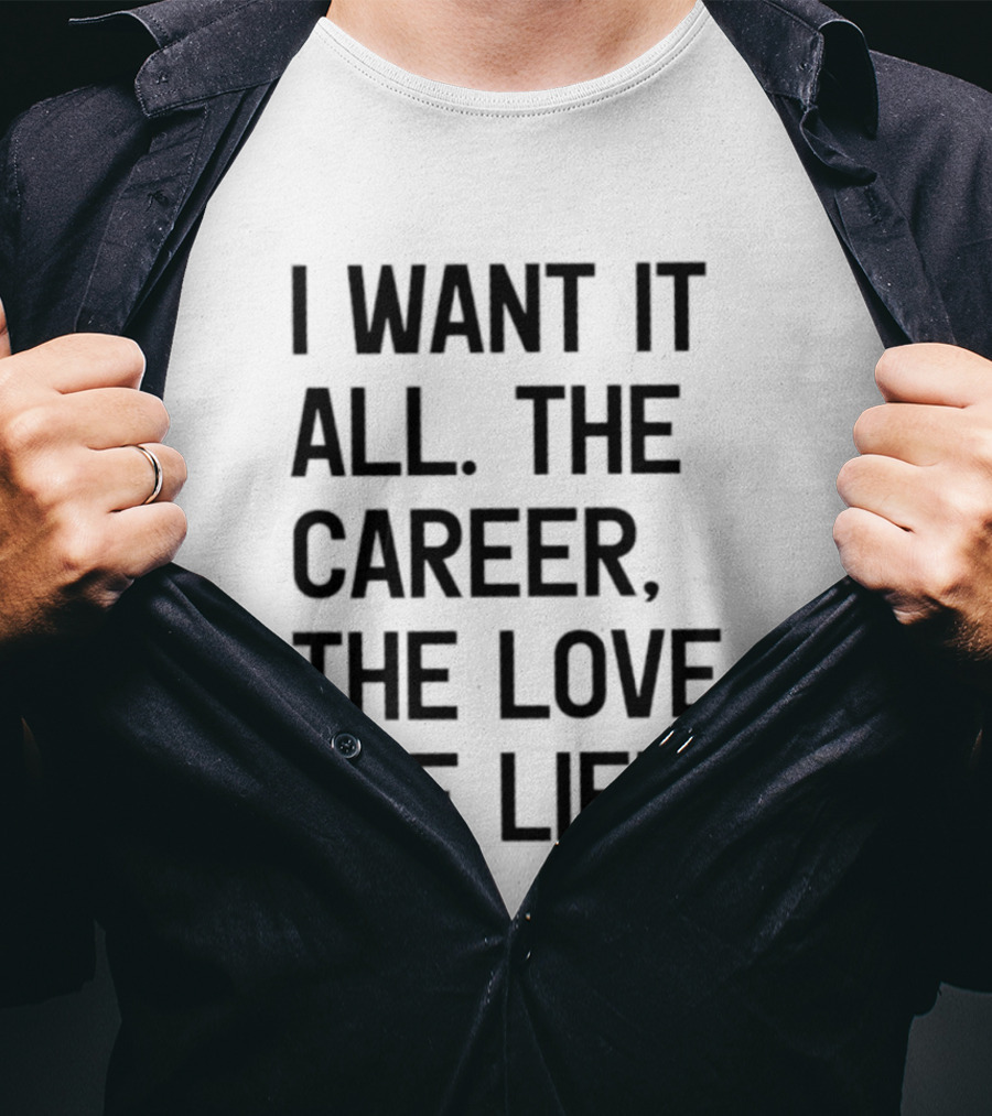 I Want It All The Career The Love The Life T-Shirt
