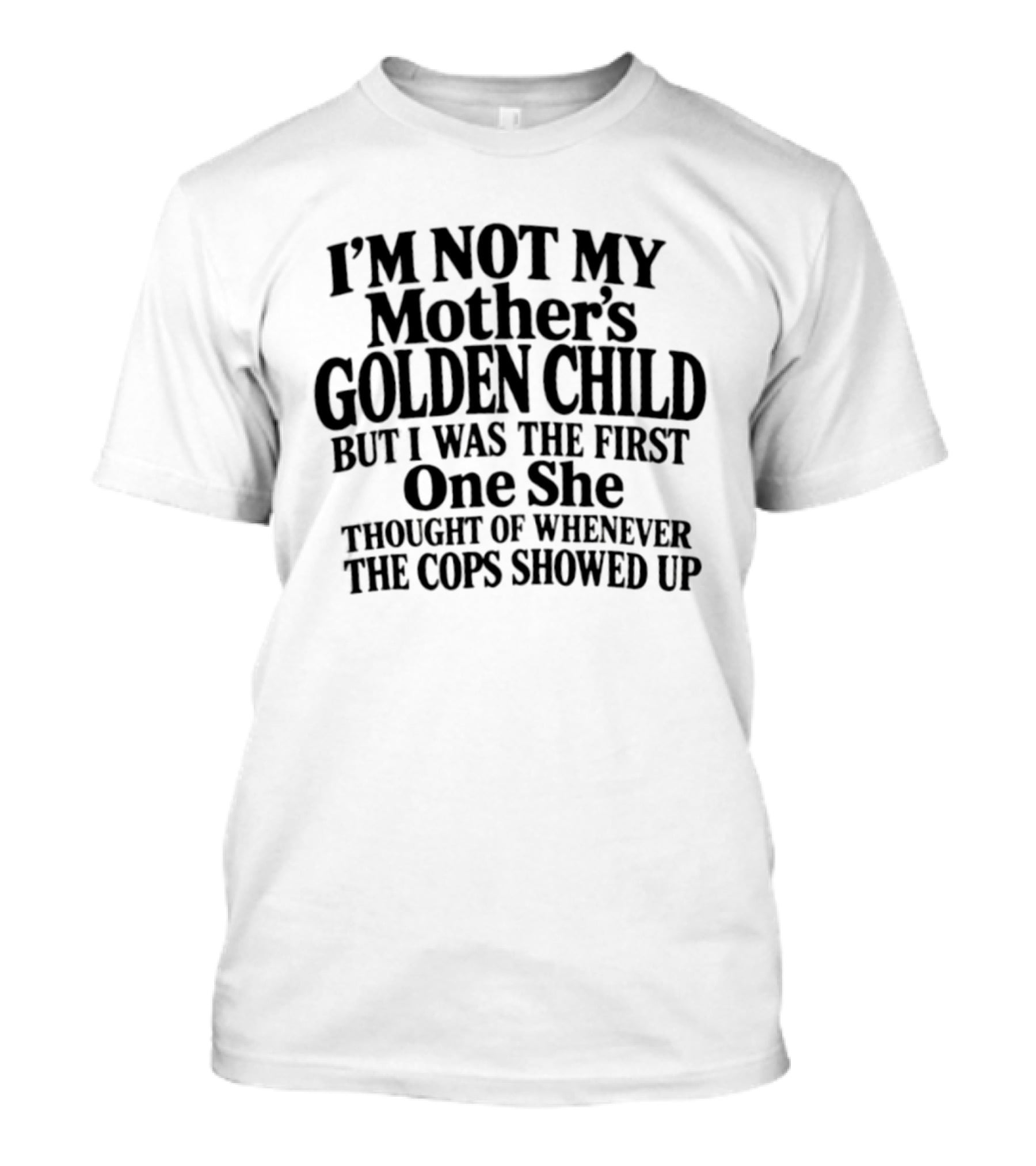 I'm Not My Mother's Golden Child But I Was The First One She Thought Of Whenever The Cops Showed Up T-Shirt