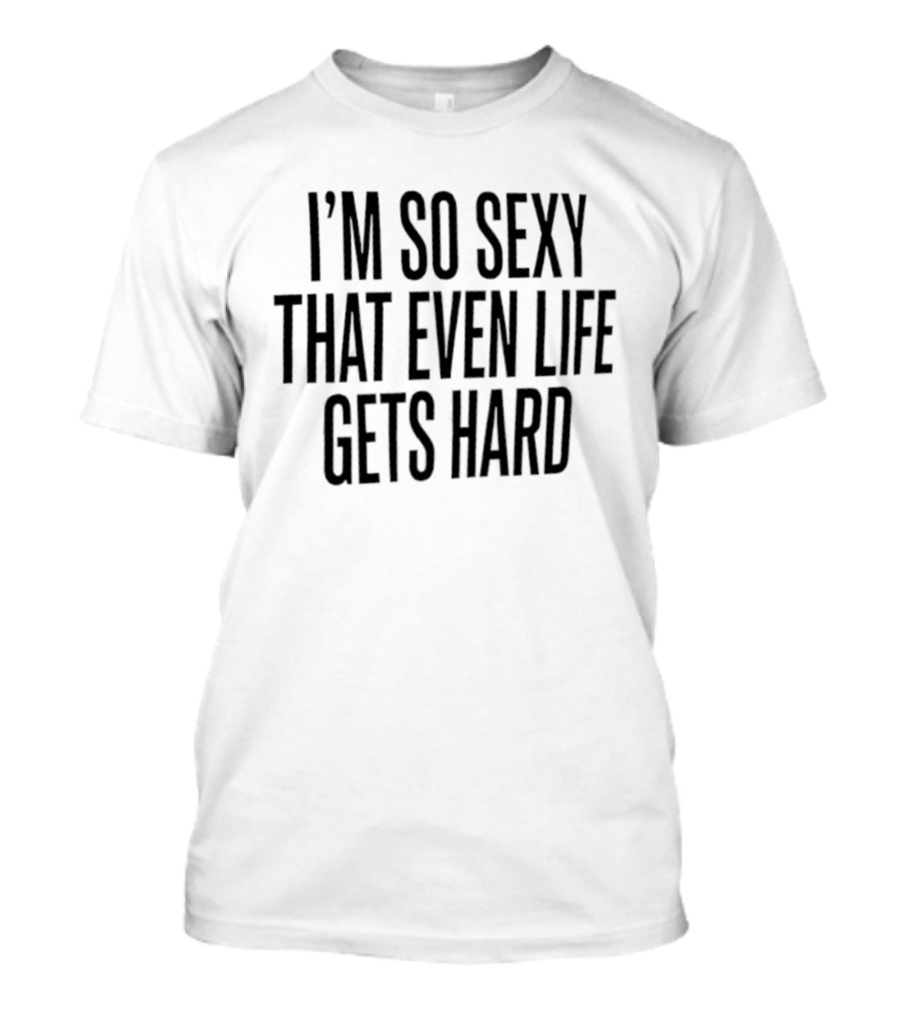 I'm So Sexy That Even Life Gets Hard T-Shirt