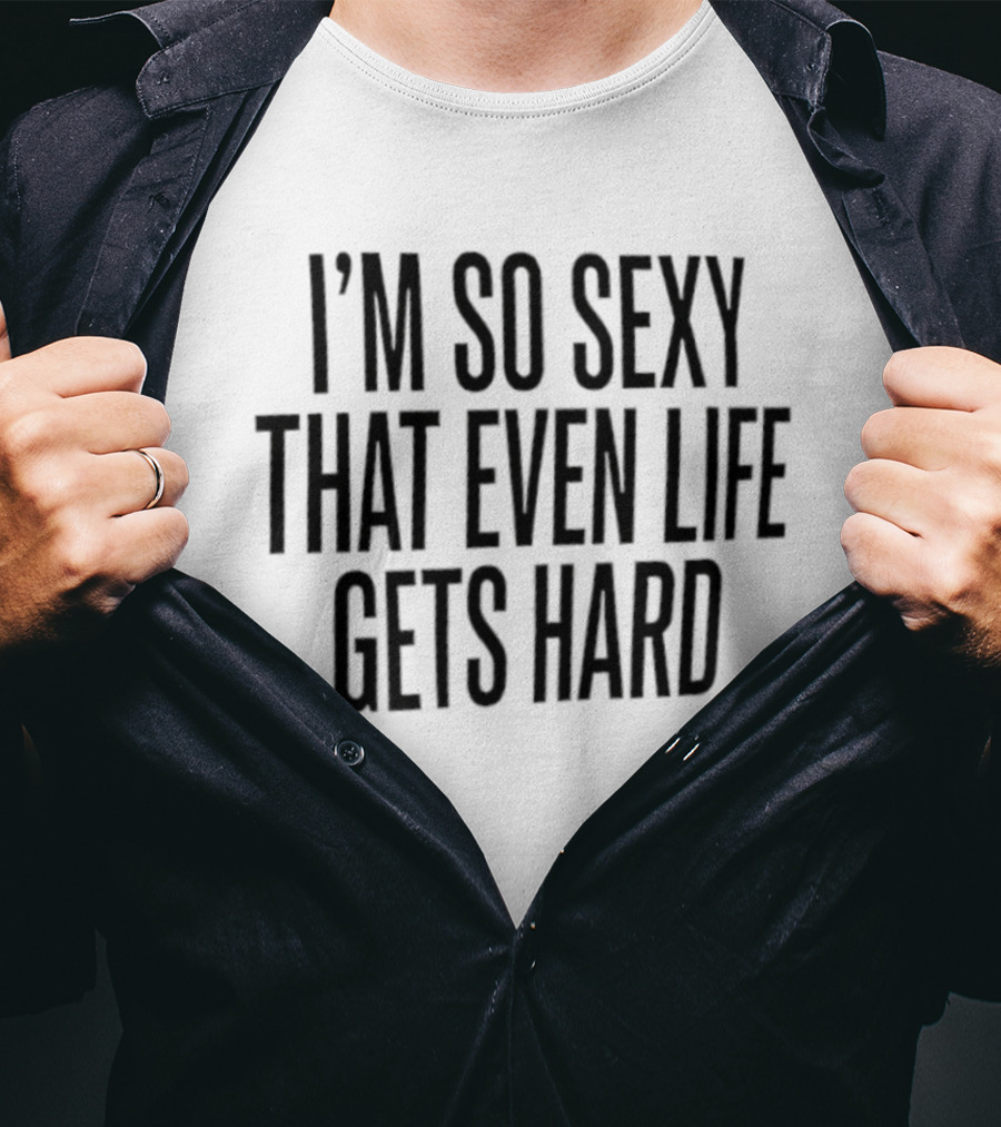I'm So Sexy That Even Life Gets Hard T-Shirt