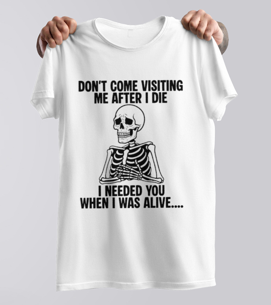 Don't Come Visiting Me After I Die Skeleton I Needed You When I Was Alive T-Shirt