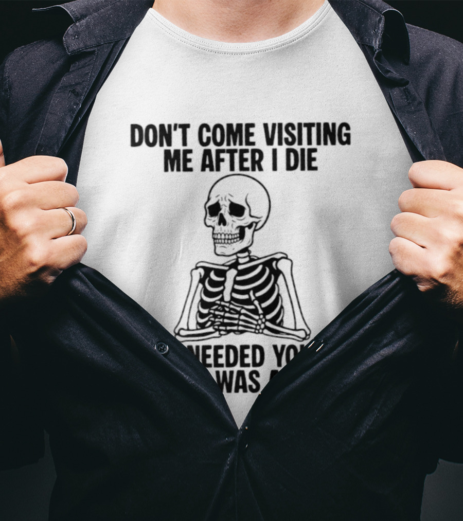 Don't Come Visiting Me After I Die Skeleton I Needed You When I Was Alive T-Shirt