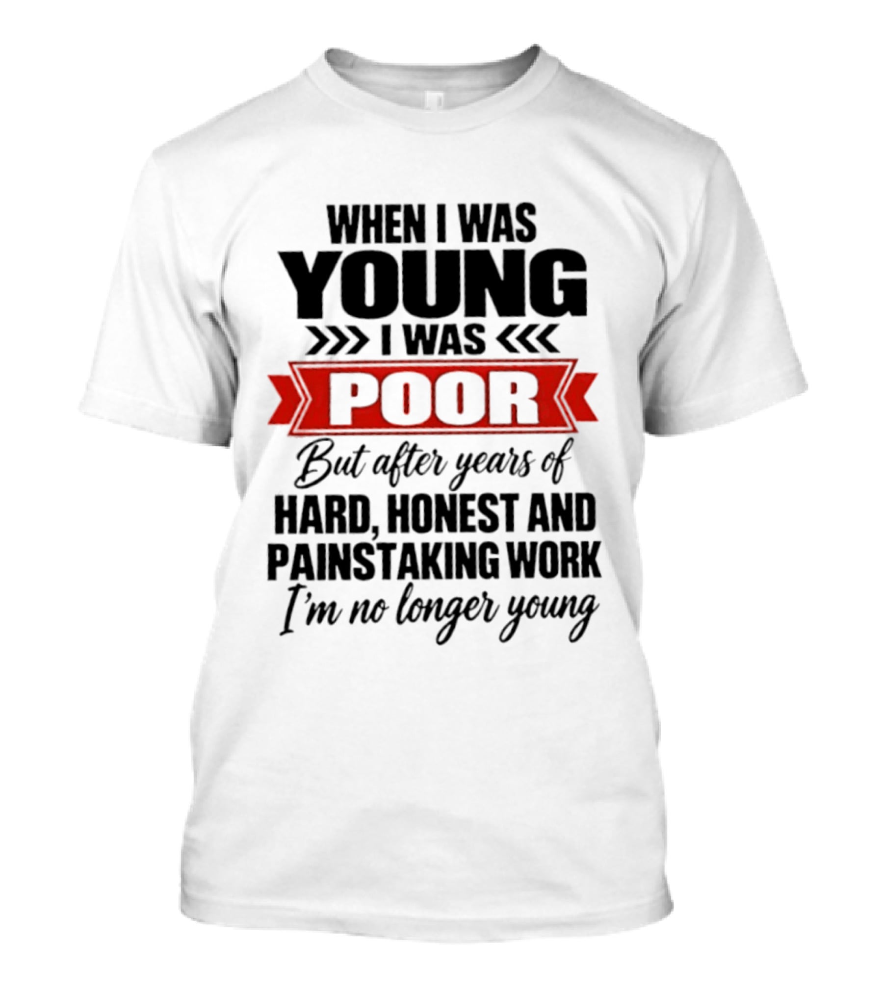 When I Was Young I Was Poor After Years Of Hard Honest Painstaking Work I'm No Longer Young T-Shirt