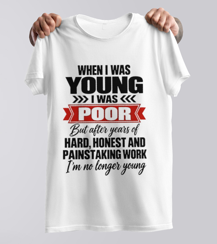 When I Was Young I Was Poor After Years Of Hard Honest Painstaking Work I'm No Longer Young T-Shirt