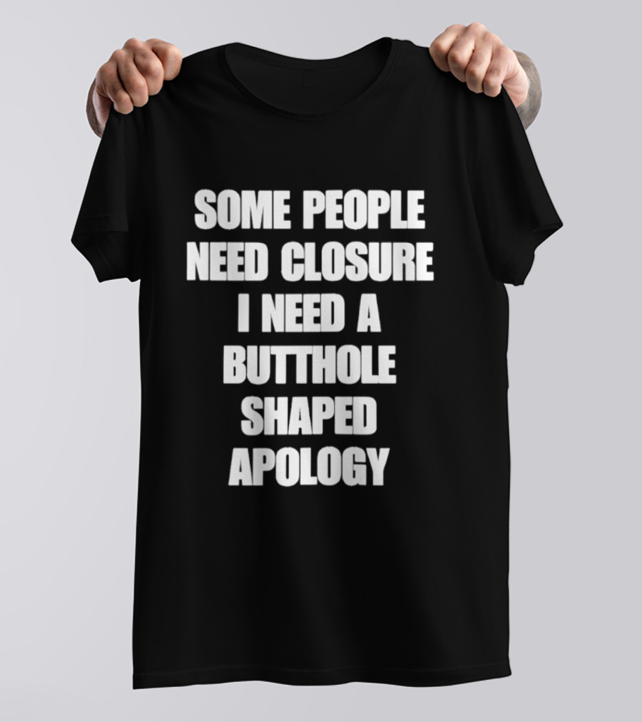 Some People Need Closure I Need A Butthole Shaped Apology T-Shirt