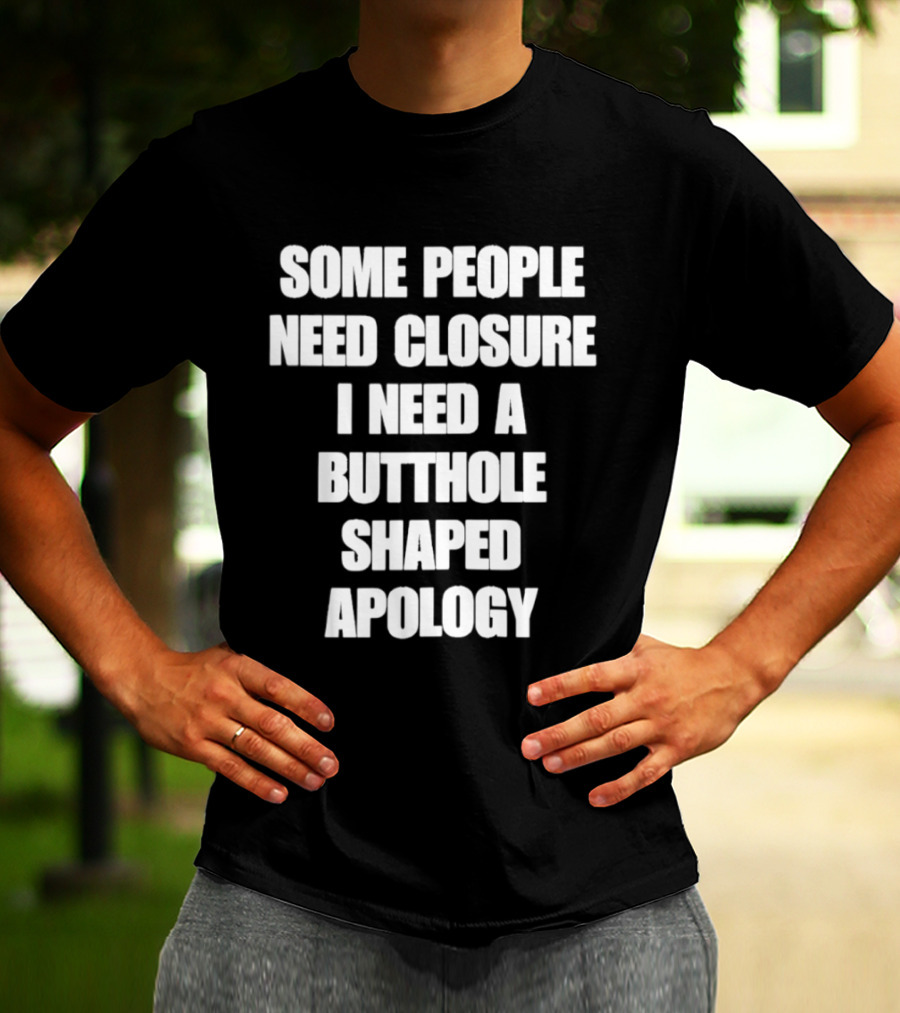 Some People Need Closure I Need A Butthole Shaped Apology T-Shirt