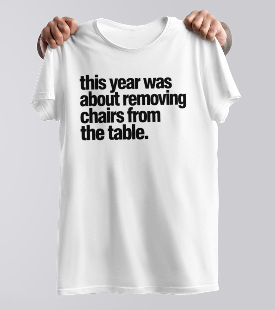 This Year Was About Removing Chairs From The Table T-Shirt
