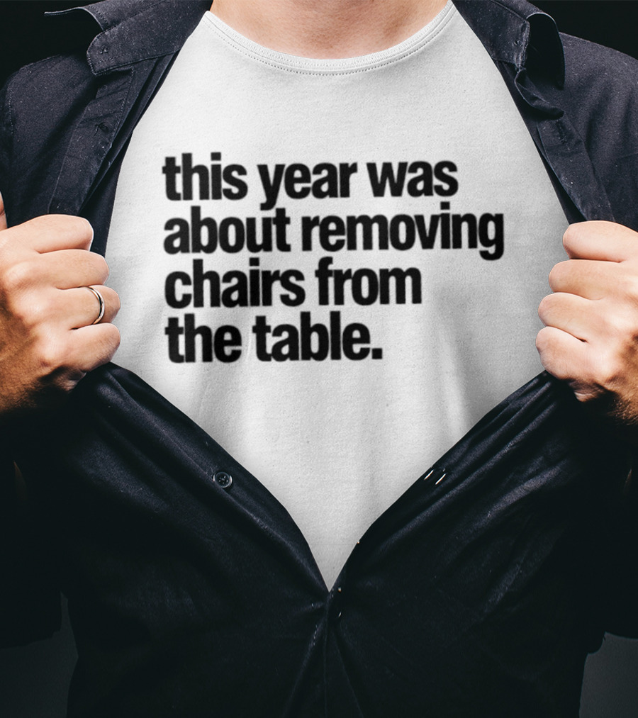 This Year Was About Removing Chairs From The Table T-Shirt