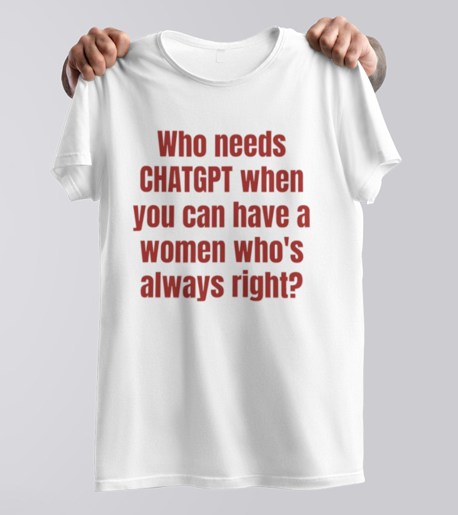 Who Needs ChatGPT When You Can Have A Woman Who's Always Right T-Shirt