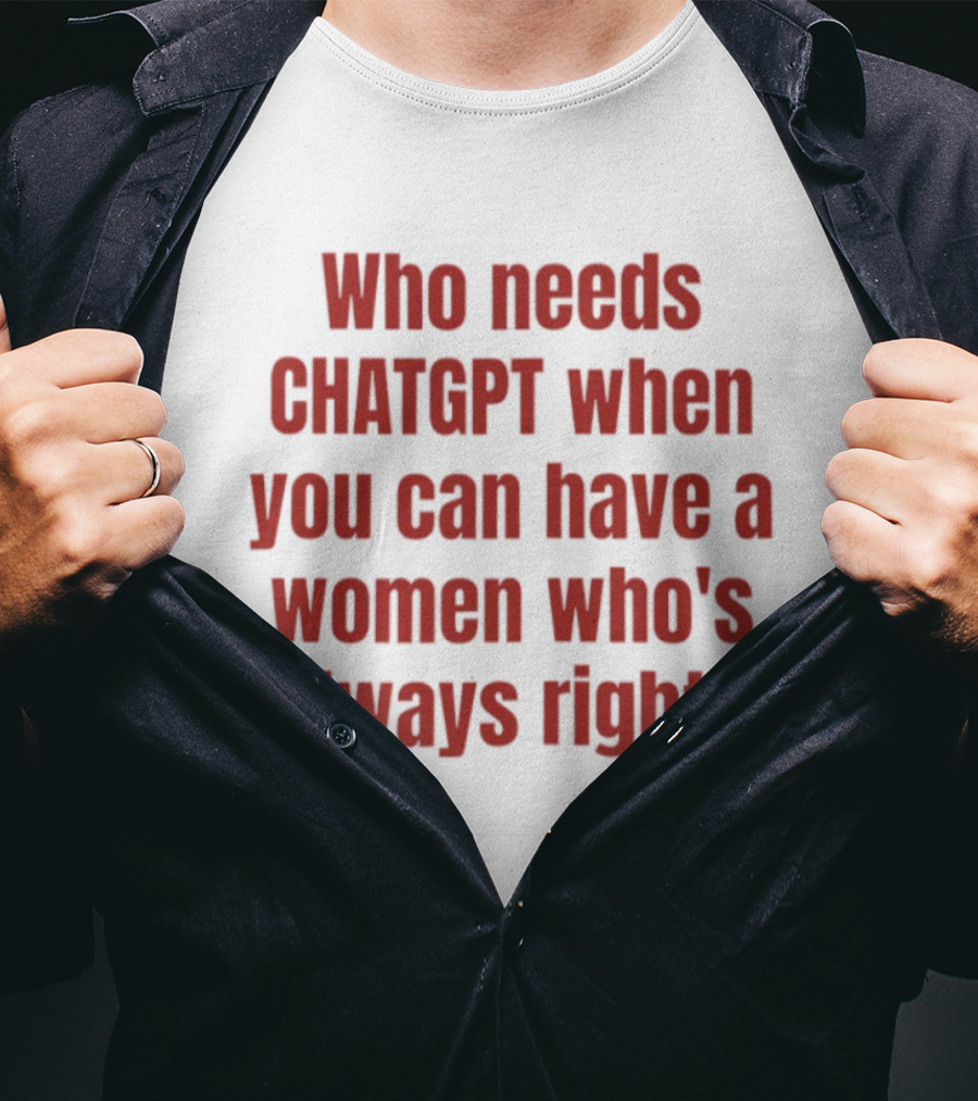 Who Needs ChatGPT When You Can Have A Woman Who's Always Right T-Shirt