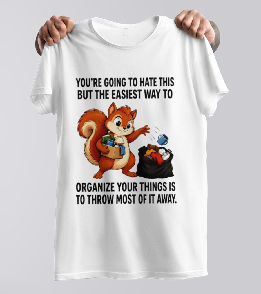You're Going To Hate This But The Easiest Way To Organize Your Things Is To Throw Most Of It Away Squirrel Packing Items T-Shirt