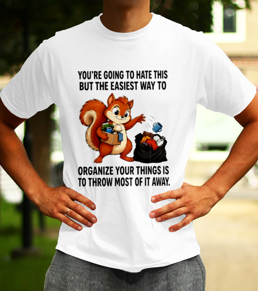 You're Going To Hate This But The Easiest Way To Organize Your Things Is To Throw Most Of It Away Squirrel Packing Items T-Shirt
