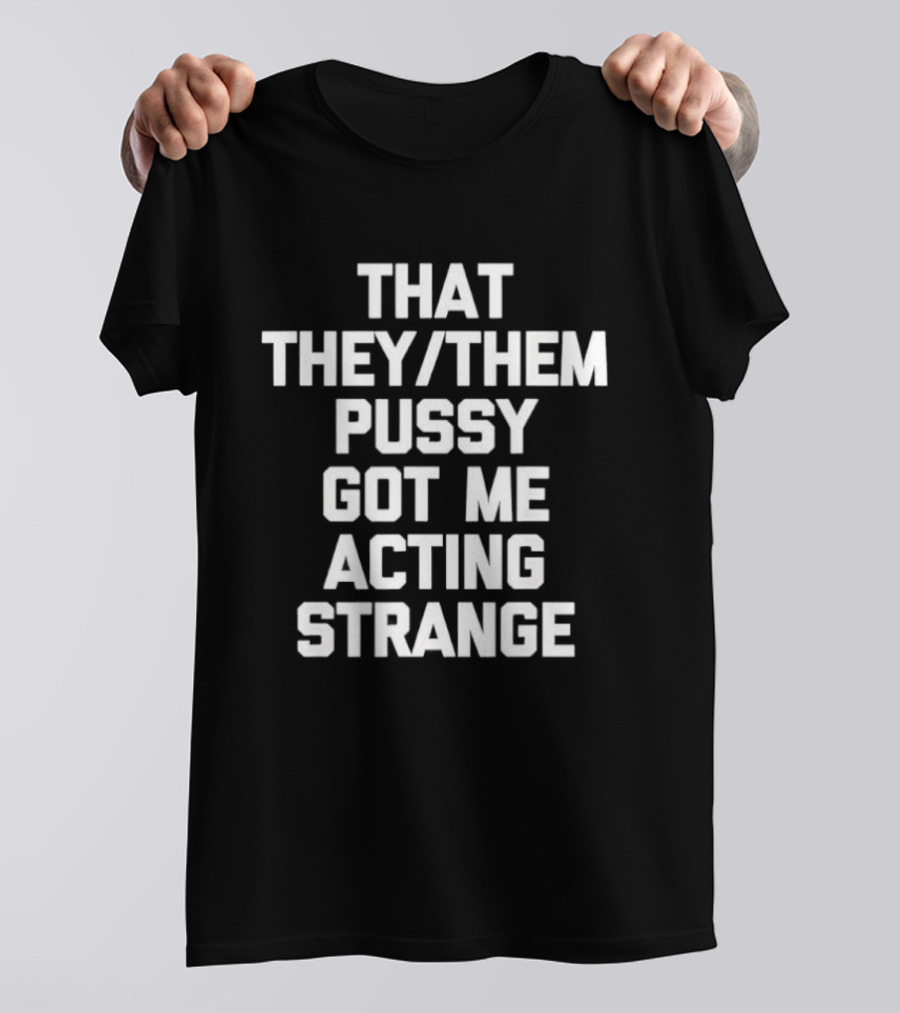 That They Them Pussy Got Me Acting Strange Bold Statement Tee T-Shirt