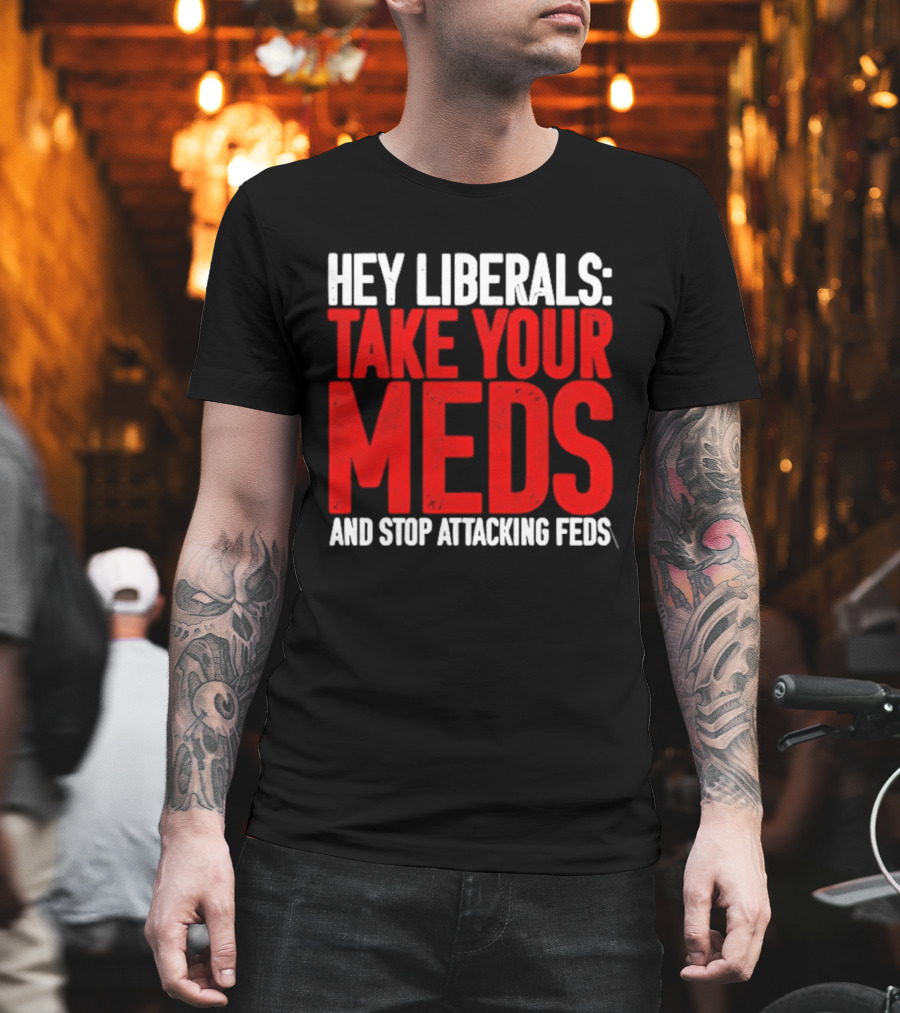 Hey Liberals Take Your Meds And Stop Attacking Feds T-Shirt