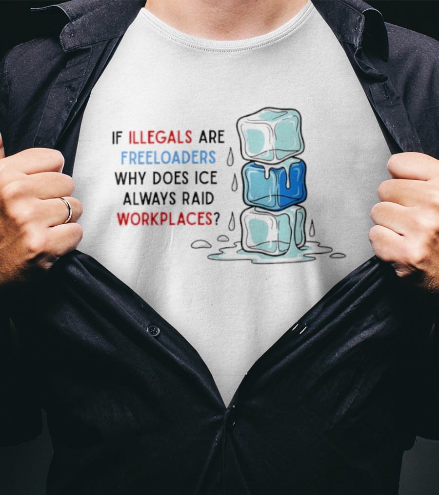 If Illegals Are Freeloaders Why Does Ice Always Raid Workplaces Ice Cubes Image T-Shirt