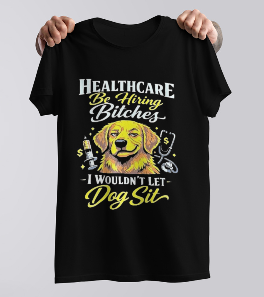 Healthcare Be Hiring Bitches I Wouldn't Let Dog Sit Yellow Dog Stethoscope Syringe T-Shirt