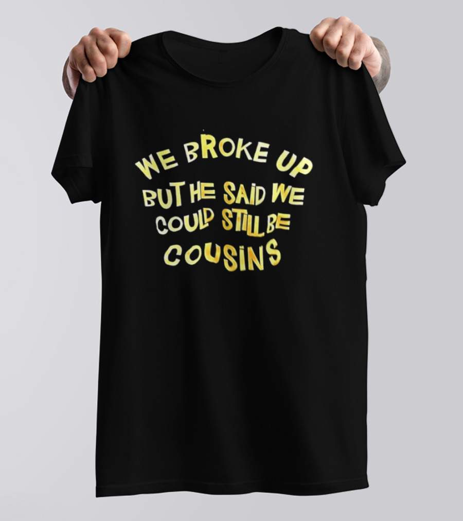 We Broke Up But He Said We Could Still Be Cousins Funny Breakup T-Shirt