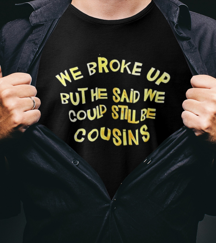 We Broke Up But He Said We Could Still Be Cousins Funny Breakup T-Shirt