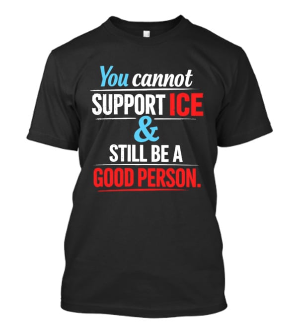 You Cannot Support ICE And Still Be A Good Person T-Shirt