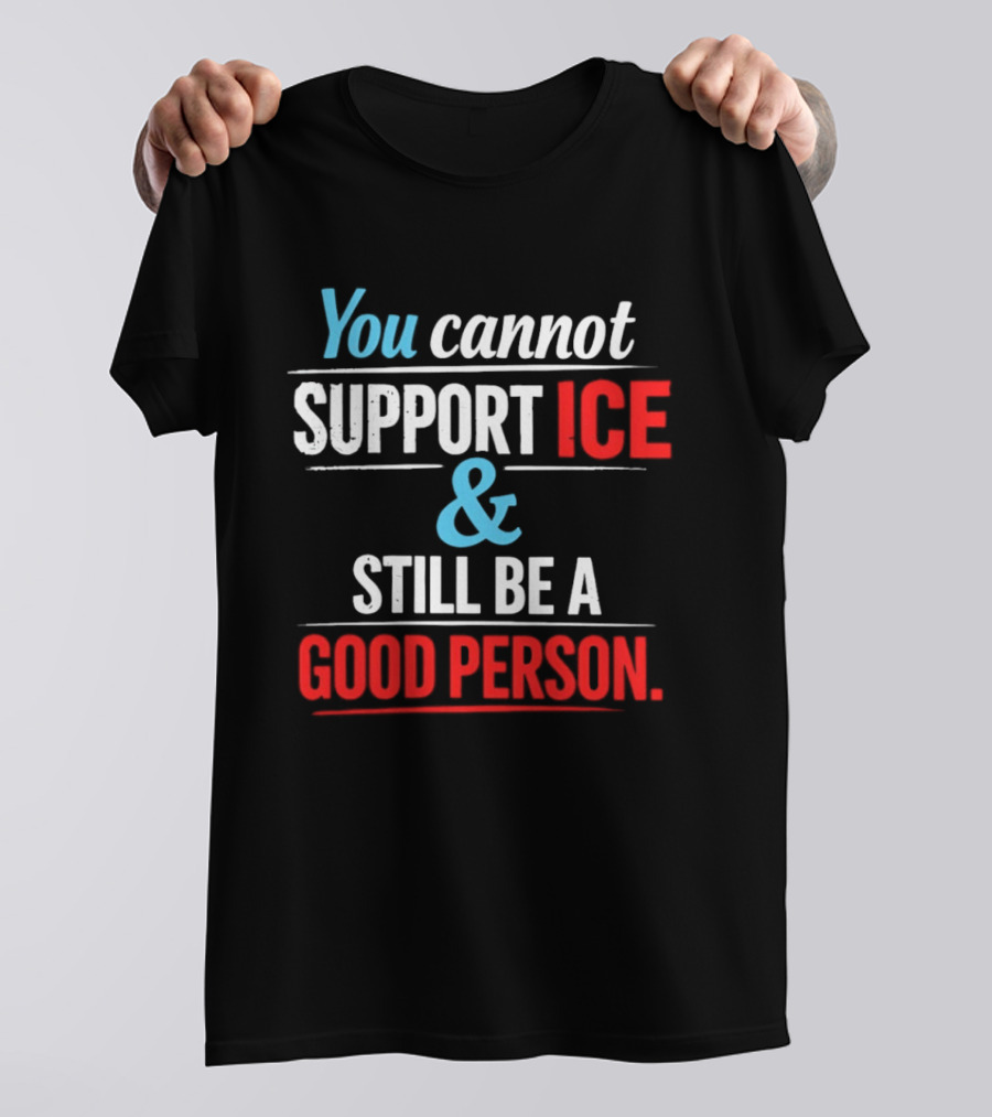 You Cannot Support ICE And Still Be A Good Person T-Shirt
