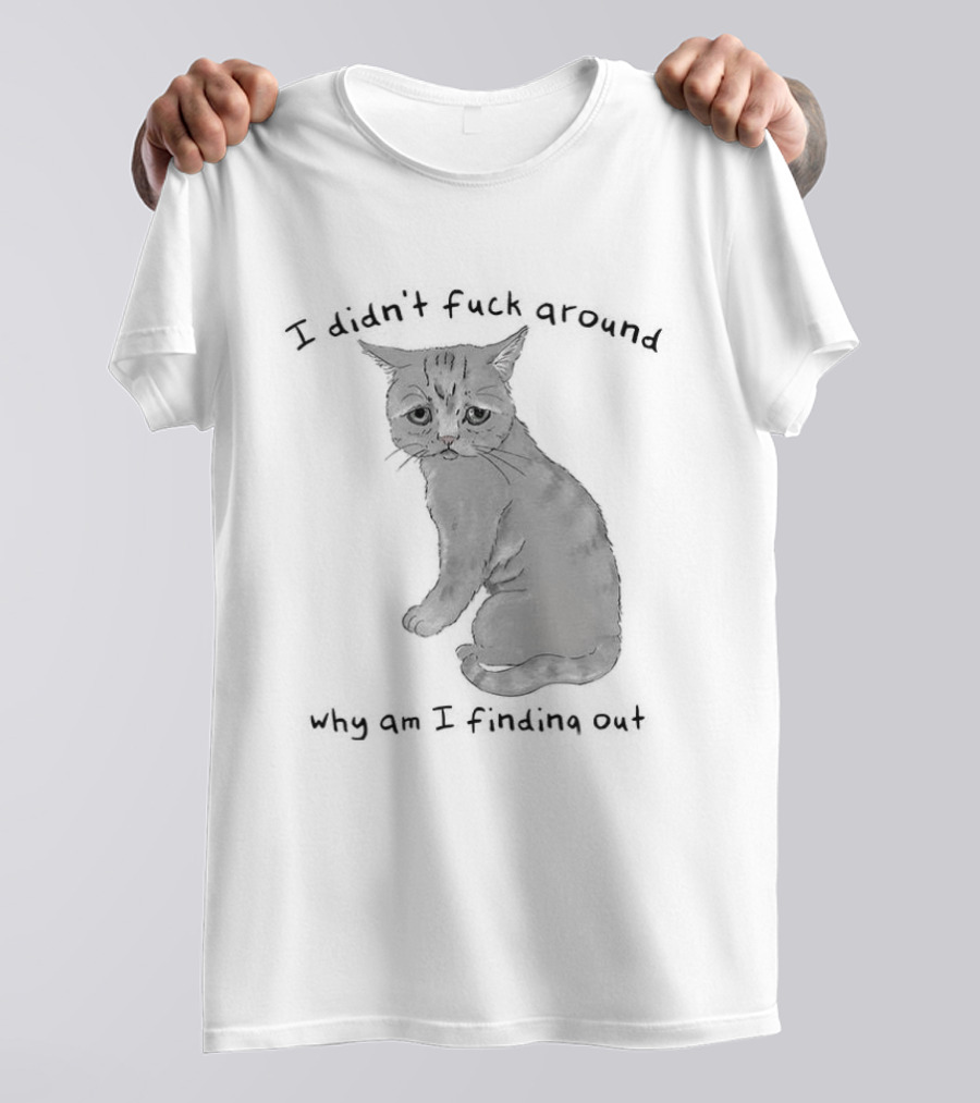 I Didn’t Fuck Around Why Am I Finding Out Cat T-Shirt